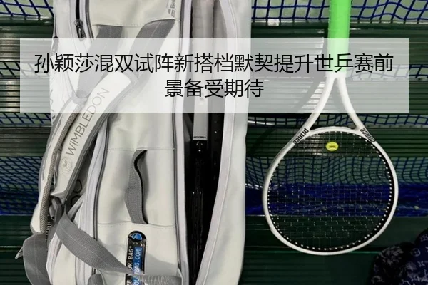 孙颖莎混双试阵新搭档默契提升世乒赛前景备受期待
